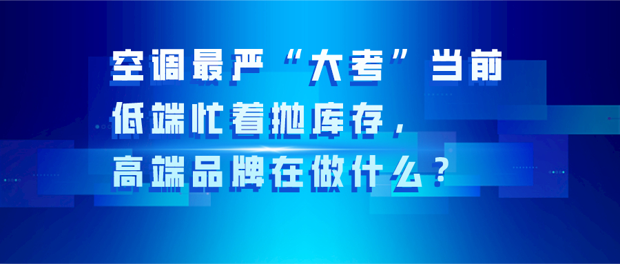 空调最严“大考”当前：低端忙着抛库存，高端品牌在做什么？