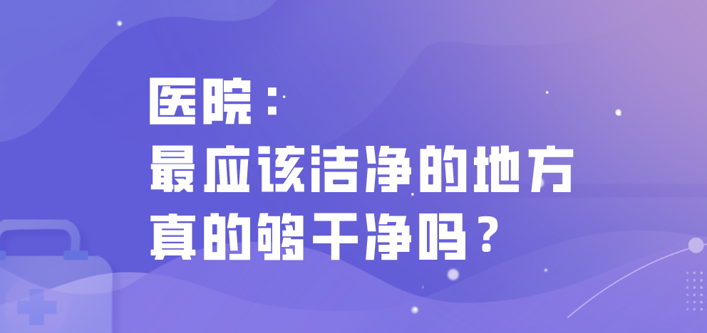 医院：最应该洁净的地方真的够干净吗？